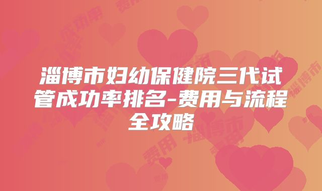 淄博市妇幼保健院三代试管成功率排名-费用与流程全攻略