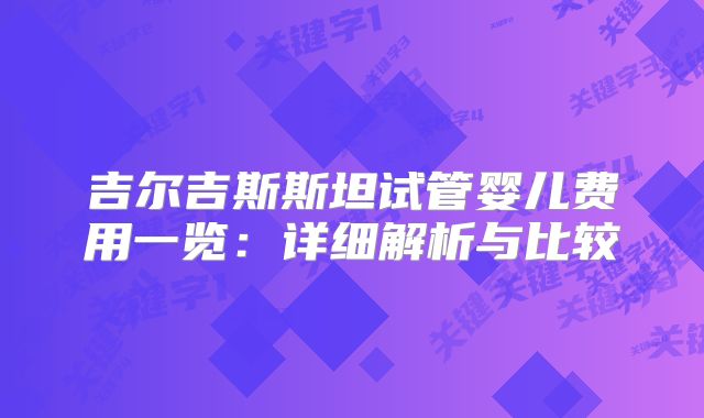 吉尔吉斯斯坦试管婴儿费用一览:详细解析与比较