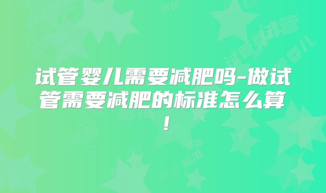 试管婴儿需要减肥吗-做试管需要减肥的标准怎么算!