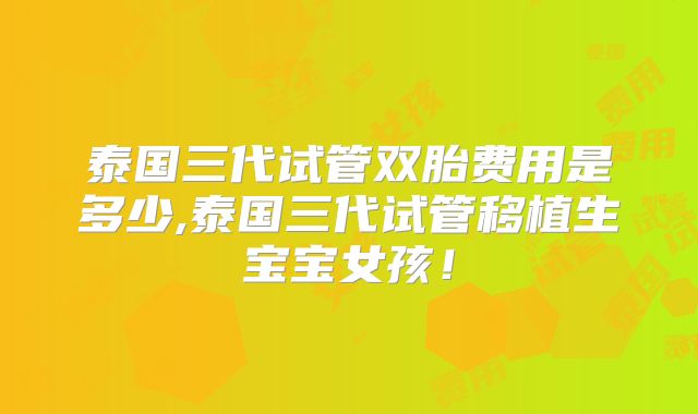 泰国三代试管双胎费用是多少,泰国三代试管移植生宝宝女孩！