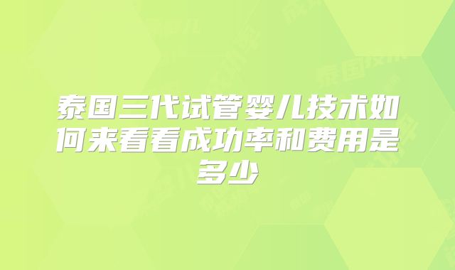 泰国三代试管婴儿技术如何来看看成功率和费用是多少