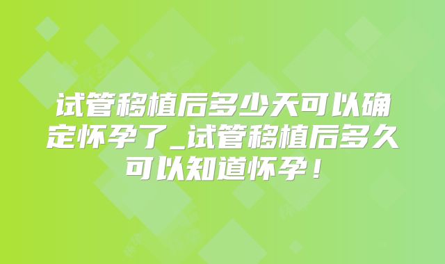 试管移植后多少天可以确定怀孕了_试管移植后多久可以知道怀孕!