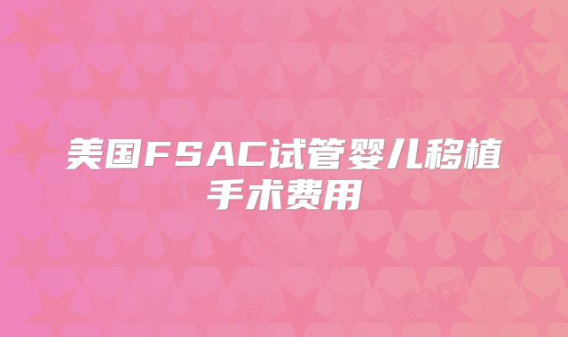 美国FSAC试管婴儿移植手术费用
