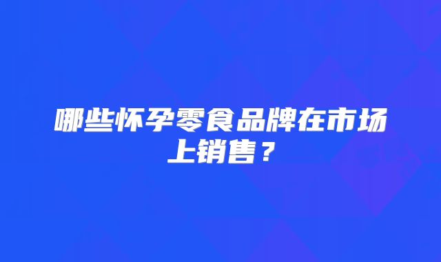哪些怀孕零食品牌在市场上销售?