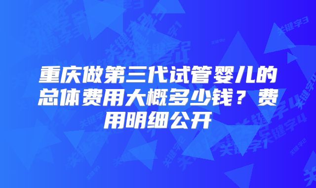 重庆做第三代试管婴儿的总体费用大概多少钱？费用明细公开