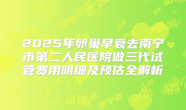 2025年卵巢早衰去南宁市第二人民医院做三代试管费用明细及预估全解析