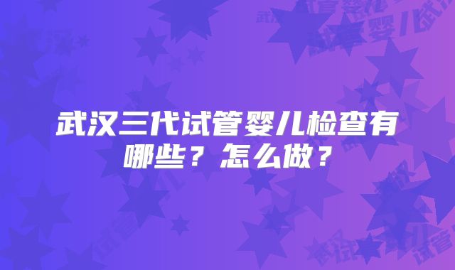 武汉三代试管婴儿检查有哪些？怎么做？