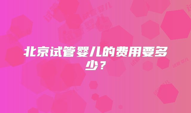 北京试管婴儿的费用要多少？