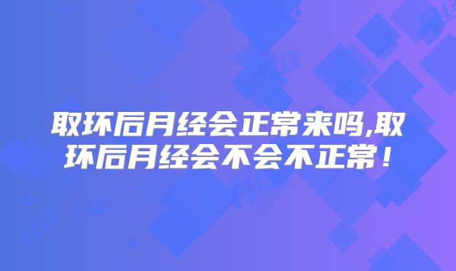 取环后月经会正常来吗,取环后月经会不会不正常！