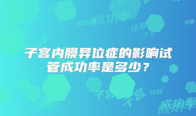 子宫内膜异位症的影响试管成功率是多少？