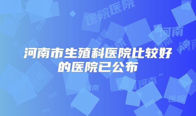 河南市生殖科医院比较好的医院已公布