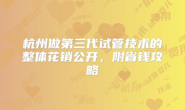 杭州做第三代试管技术的整体花销公开，附省钱攻略