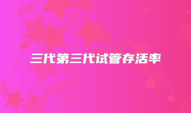 三代第三代试管存活率