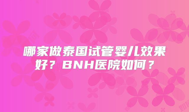 哪家做泰国试管婴儿效果好？BNH医院如何？