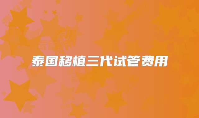 泰国移植三代试管费用