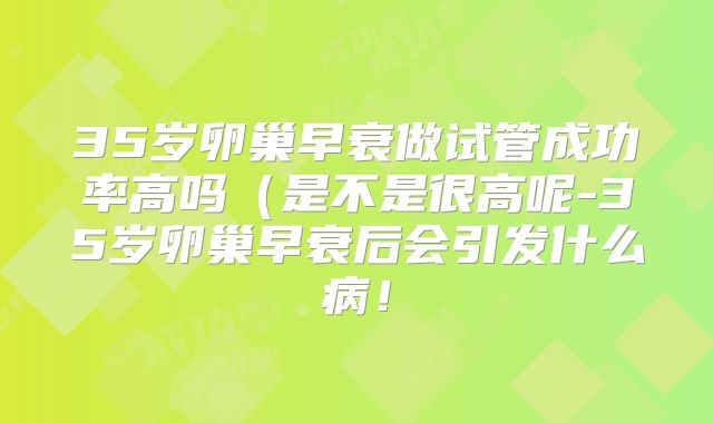 35岁卵巢早衰做试管成功率高吗（是不是很高呢-35岁卵巢早衰后会引发什么病！