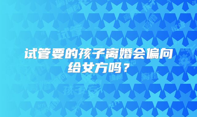 试管要的孩子离婚会偏向给女方吗?