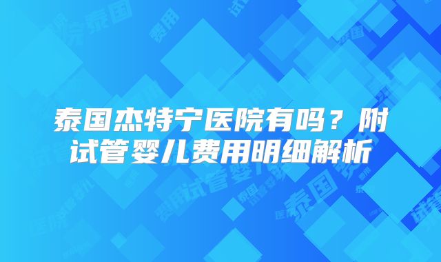泰国杰特宁医院有吗？附试管婴儿费用明细解析
