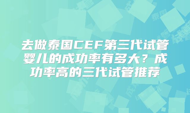 去做泰国CEF第三代试管婴儿的成功率有多大？成功率高的三代试管推荐