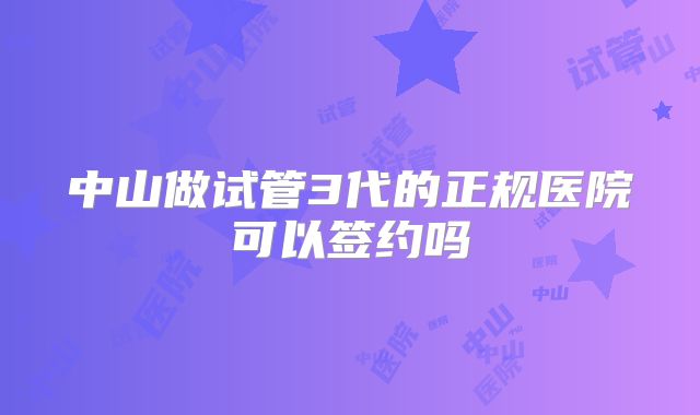 中山做试管3代的正规医院可以签约吗