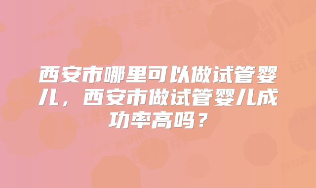 西安市哪里可以做试管婴儿，西安市做试管婴儿成功率高吗？