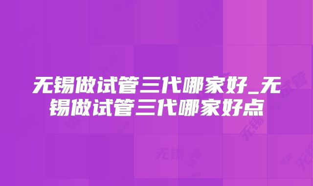 无锡做试管三代哪家好_无锡做试管三代哪家好点