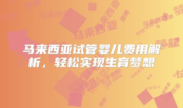 马来西亚试管婴儿费用解析,轻松实现生育梦想