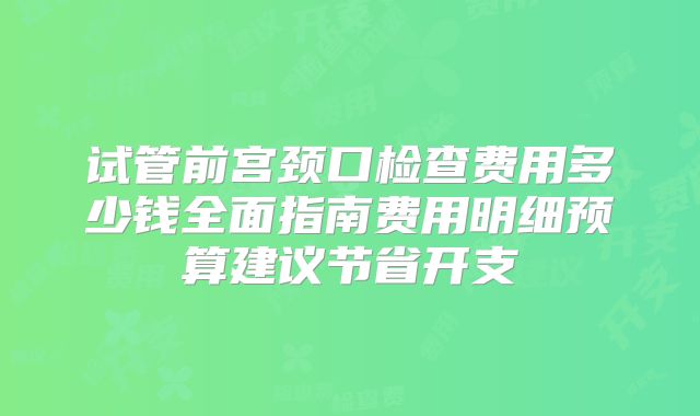 试管前宫颈口检查费用多少钱全面指南费用明细预算建议节省开支