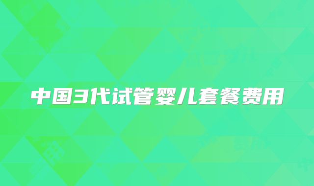 中国3代试管婴儿套餐费用