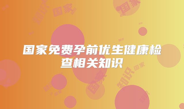 国家免费孕前优生健康检查相关知识