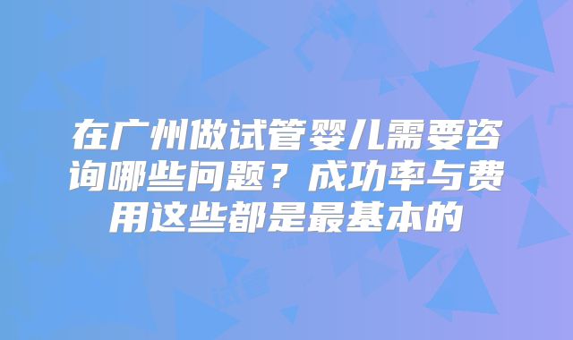 在广州做试管婴儿需要咨询哪些问题？成功率与费用这些都是最基本的