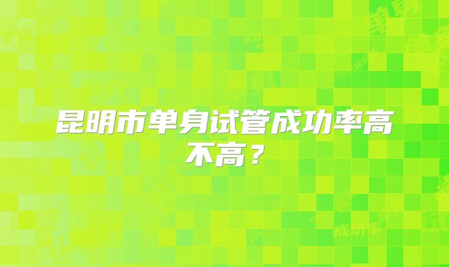 昆明市单身试管成功率高不高?