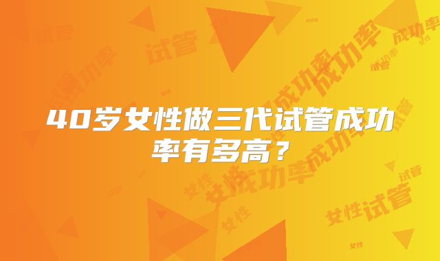 40岁女性做三代试管成功率有多高？