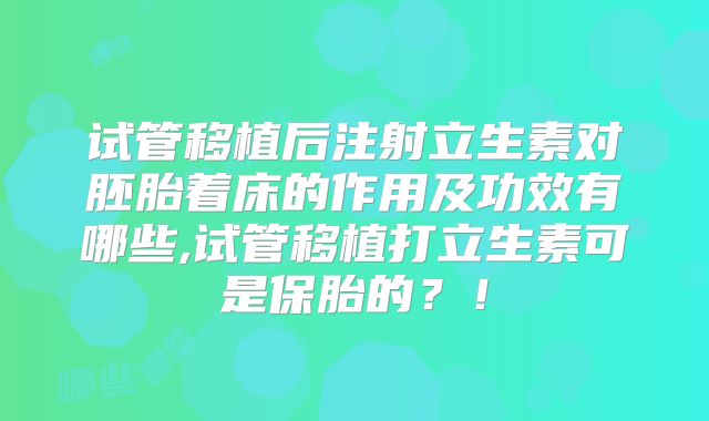 试管移植后注射立生素对胚胎着床的作用及功效有哪些,试管移植打立生素可是保胎的?!
