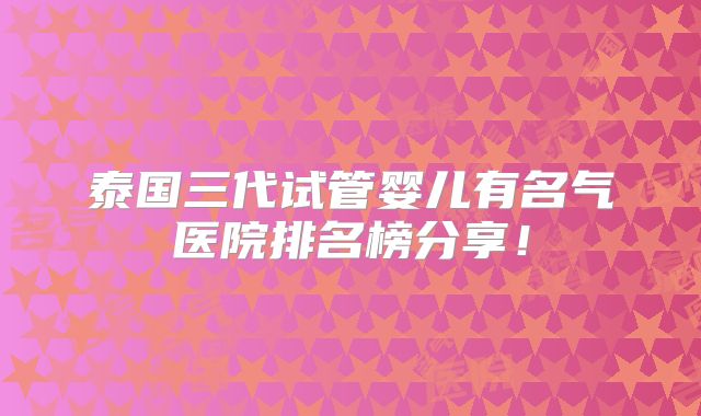 泰国三代试管婴儿有名气医院排名榜分享!