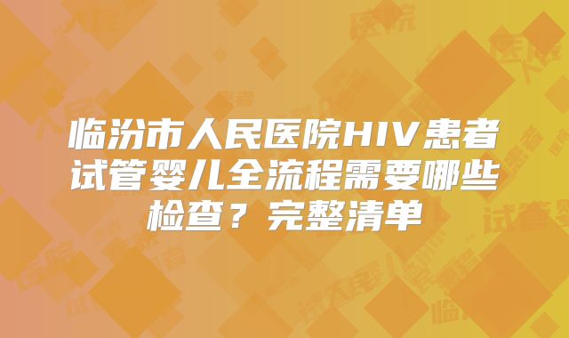 临汾市人民医院HIV患者试管婴儿全流程需要哪些检查？完整清单