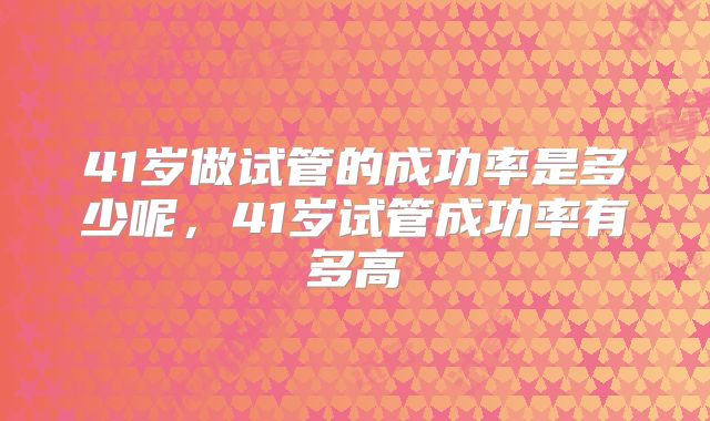 41岁做试管的成功率是多少呢，41岁试管成功率有多高