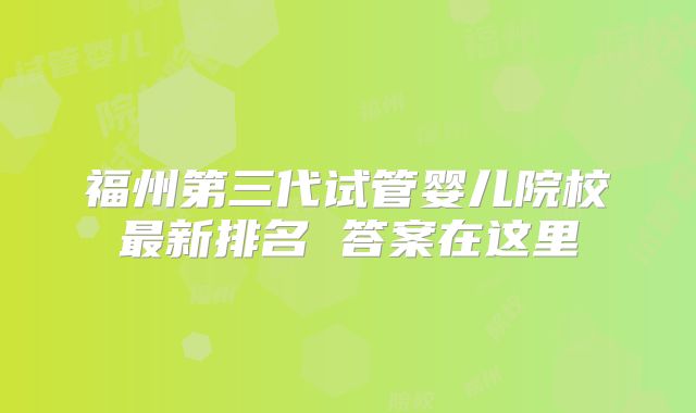 福州第三代试管婴儿院校最新排名 答案在这里