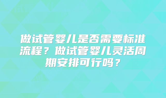 做试管婴儿是否需要标准流程？做试管婴儿灵活周期安排可行吗？