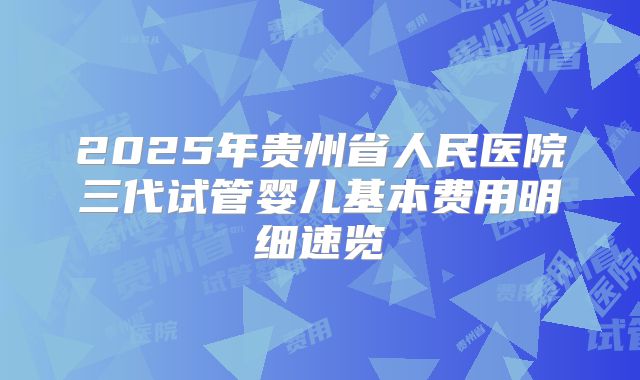 2025年贵州省人民医院三代试管婴儿基本费用明细速览