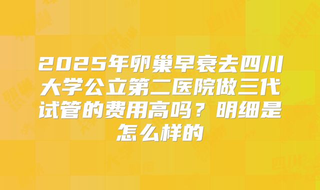 2025年卵巢早衰去四川大学公立第二医院做三代试管的费用高吗?明细是怎么样的