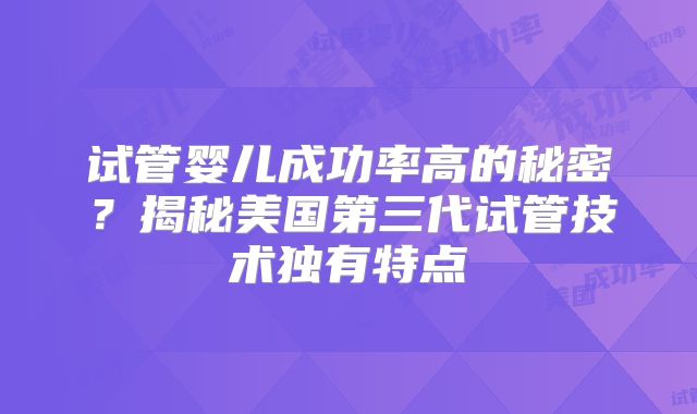 试管婴儿成功率高的秘密？揭秘美国第三代试管技术独有特点