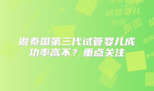 做泰国第三代试管婴儿成功率高不？重点关注