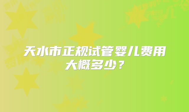 天水市正规试管婴儿费用大概多少？