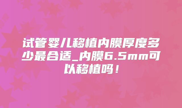 试管婴儿移植内膜厚度多少最合适_内膜6.5mm可以移植吗!