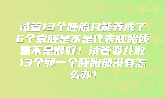 试管13个胚胎只能养成了6个囊胚是不是代表胚胎质量不是很好！试管婴儿取13个卵一个胚胎都没有怎么办！