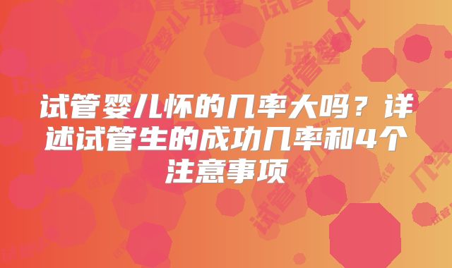 试管婴儿怀的几率大吗？详述试管生的成功几率和4个注意事项