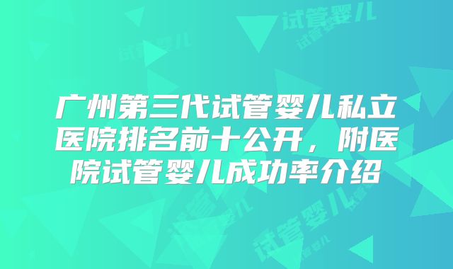 广州第三代试管婴儿私立医院排名前十公开，附医院试管婴儿成功率介绍