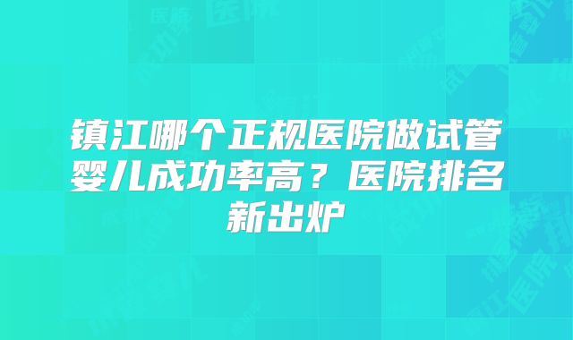 镇江哪个正规医院做试管婴儿成功率高?医院排名新出炉