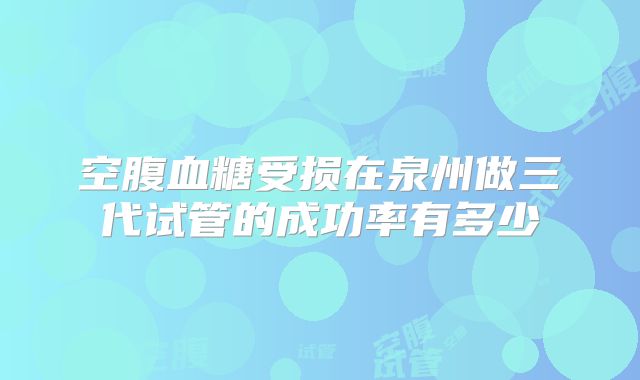空腹血糖受损在泉州做三代试管的成功率有多少